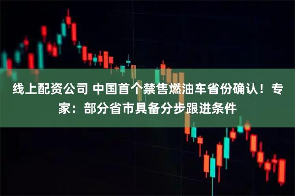 线上配资公司 中国首个禁售燃油车省份确认！专家：部分省市具备分步跟进条件