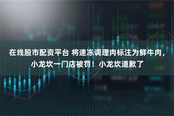 在线股市配资平台 将速冻调理肉标注为鲜牛肉，小龙坎一门店被罚！小龙坎道歉了