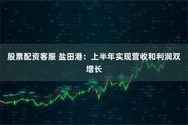 股票配资客服 盐田港：上半年实现营收和利润双增长