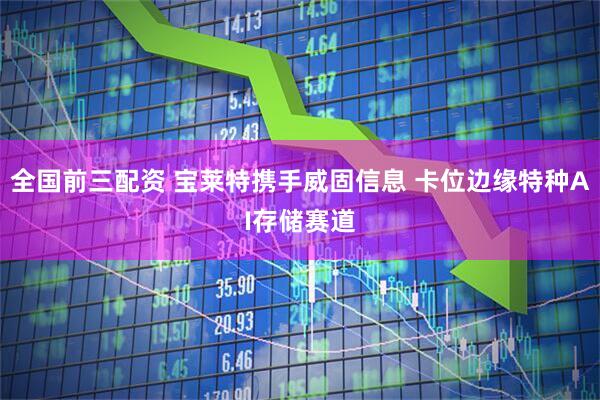 全国前三配资 宝莱特携手威固信息 卡位边缘特种AI存储赛道