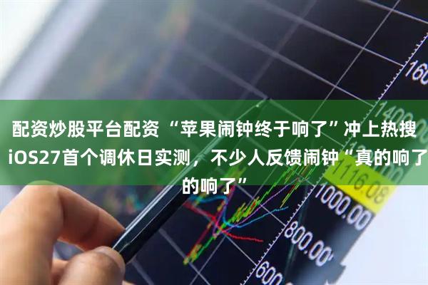 配资炒股平台配资 “苹果闹钟终于响了”冲上热搜:iOS27首个调休日实测,不少人反馈闹钟“真的响了”