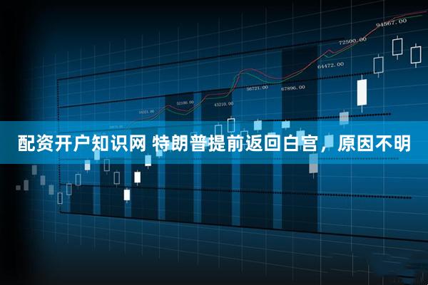 配资开户知识网 特朗普提前返回白宫，原因不明